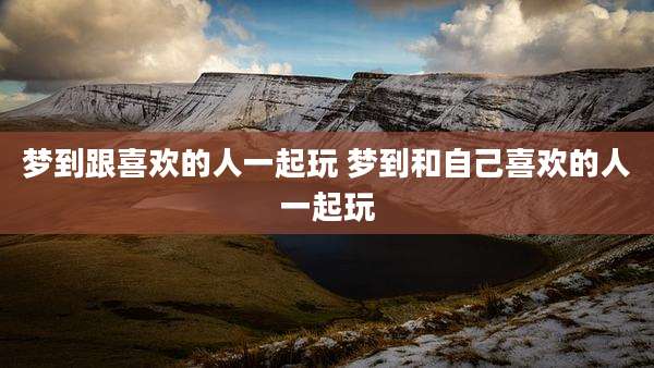 梦到跟喜欢的人一起玩 梦到和自己喜欢的人一起玩
