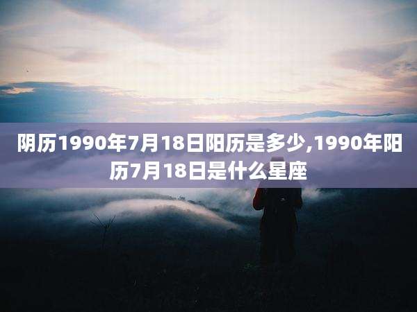 阴历1990年7月18日阳历是多少,1990年阳历7月18日是什么星座