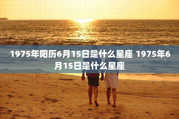 1975年阳历6月15日是什么星座 1975年6月15日是什么星座