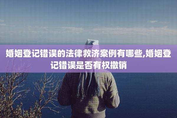 婚姻登记错误的法律救济案例有哪些,婚姻登记错误是否有权撤销