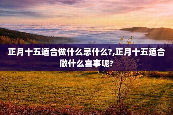 正月十五适合做什么忌什么?,正月十五适合做什么喜事呢?