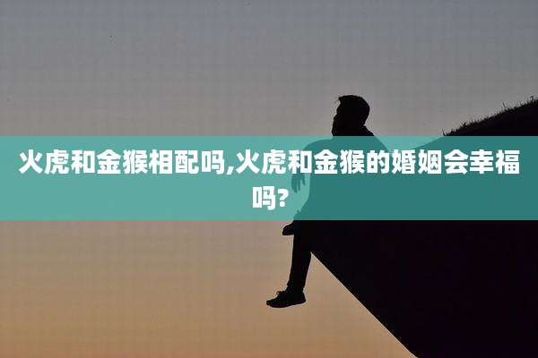 火虎和金猴相配吗,火虎和金猴的婚姻会幸福吗?