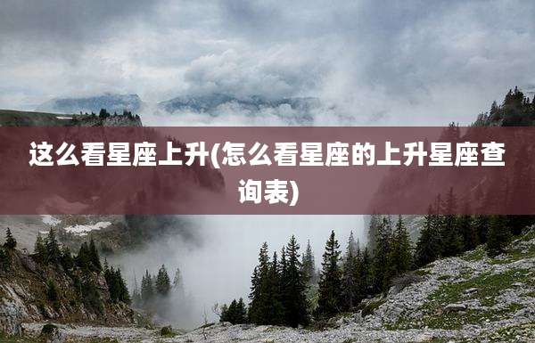 这么看星座上升(怎么看星座的上升星座查询表)
