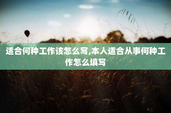 适合何种工作该怎么写,本人适合从事何种工作怎么填写