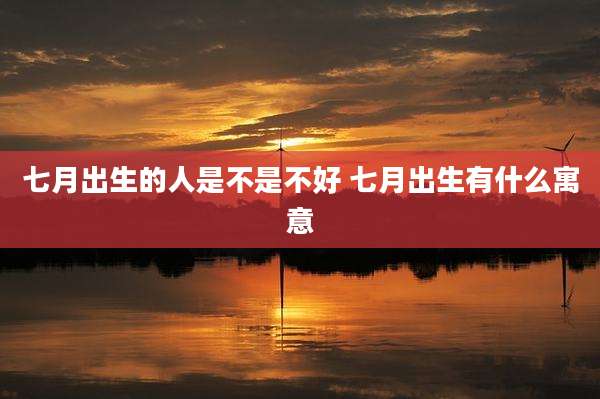 七月出生的人是不是不好 七月出生有什么寓意