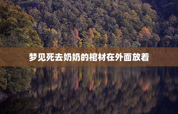 梦见死去奶奶的棺材在外面放着