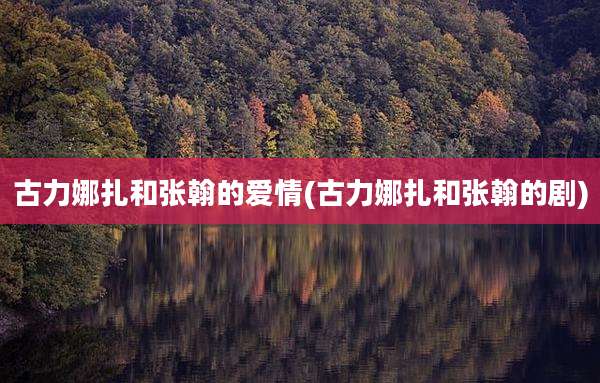 古力娜扎和张翰的爱情(古力娜扎和张翰的剧)