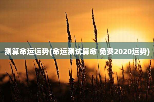 测算命运运势(命运测试算命 免费2020运势)