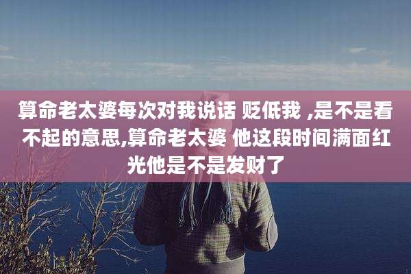 算命老太婆每次对我说话 贬低我 ,是不是看不起的意思,算命老太婆 他这段时间满面红光他是不是发财了