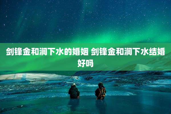 剑锋金和涧下水的婚姻 剑锋金和涧下水结婚好吗