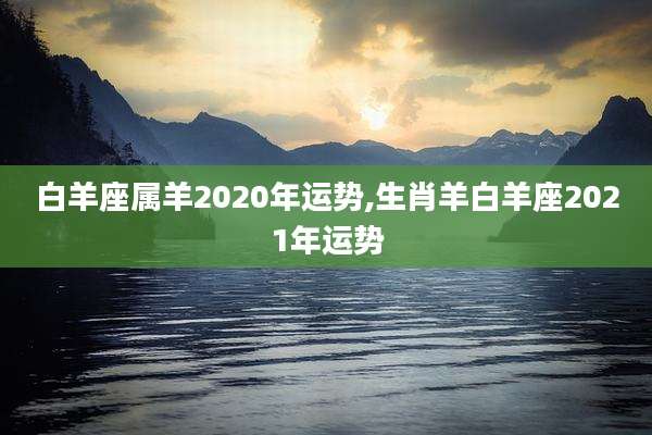 白羊座属羊2020年运势,生肖羊白羊座2021年运势
