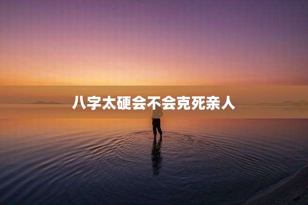 八字太硬会不会克死亲人
