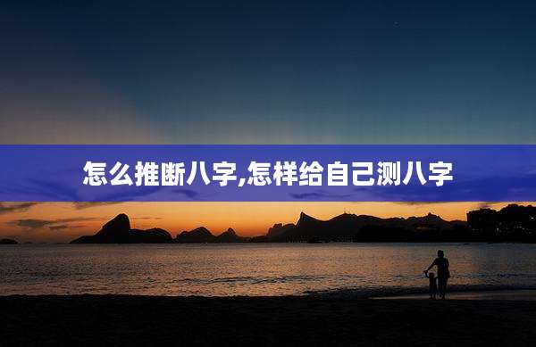 怎么推断八字,怎样给自己测八字