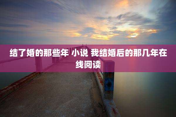 结了婚的那些年 小说 我结婚后的那几年在线阅读