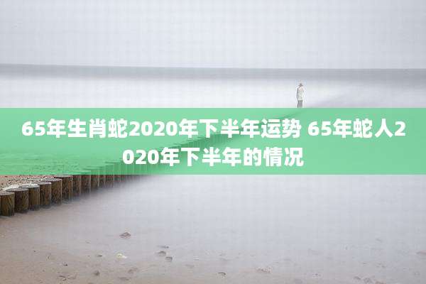 65年生肖蛇2020年下半年运势 65年蛇人2020年下半年的情况