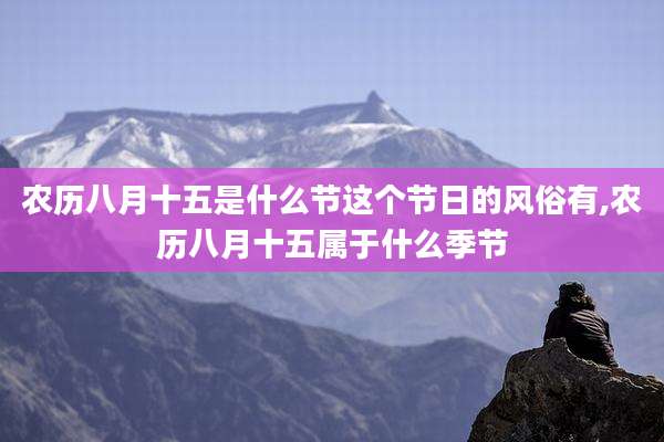 农历八月十五是什么节这个节日的风俗有,农历八月十五属于什么季节