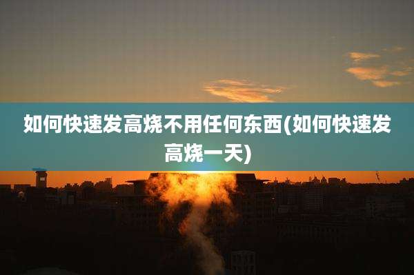 如何快速发高烧不用任何东西(如何快速发高烧一天)