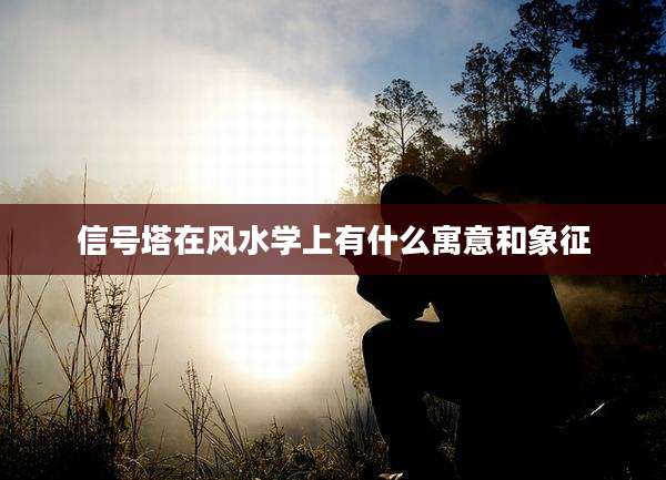 信号塔在风水学上有什么寓意和象征