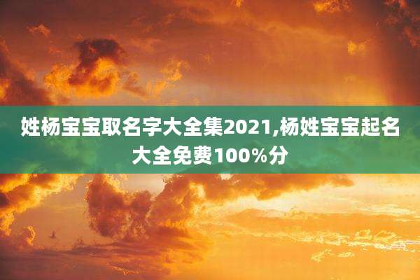 姓杨宝宝取名字大全集2021,杨姓宝宝起名大全免费100%分