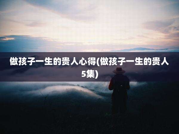 做孩子一生的贵人心得(做孩子一生的贵人5集)