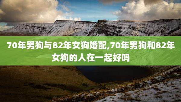 70年男狗与82年女狗婚配,70年男狗和82年女狗的人在一起好吗