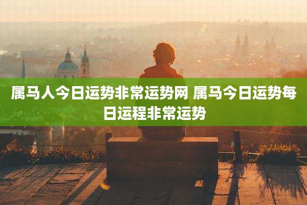 属马人今日运势非常运势网 属马今日运势每日运程非常运势