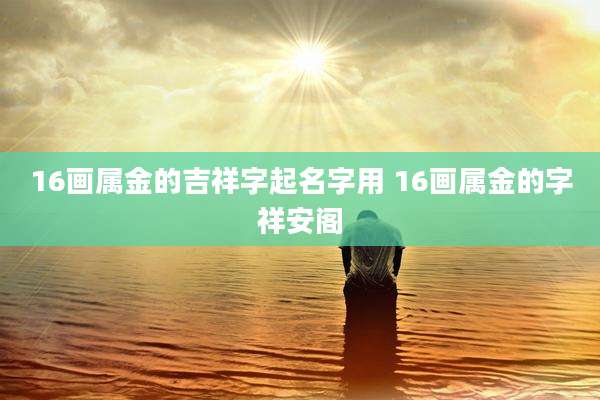 16画属金的吉祥字起名字用 16画属金的字祥安阁