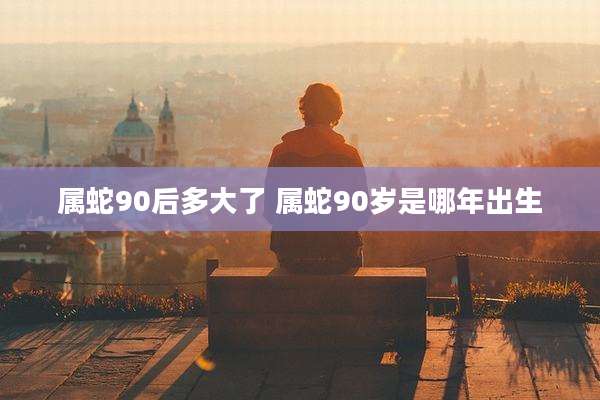 属蛇90后多大了 属蛇90岁是哪年出生