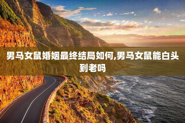 男马女鼠婚姻最终结局如何,男马女鼠能白头到老吗