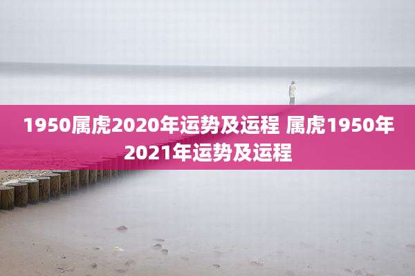 1950属虎2020年运势及运程 属虎1950年2021年运势及运程