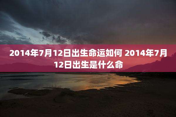 2014年7月12日出生命运如何 2014年7月12日出生是什么命