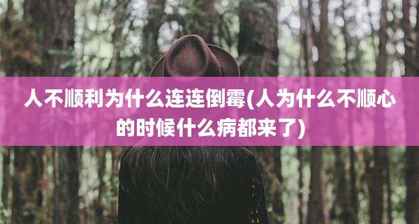 人不顺利为什么连连倒霉(人为什么不顺心的时候什么病都来了)