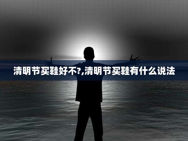 清明节买鞋好不?,清明节买鞋有什么说法