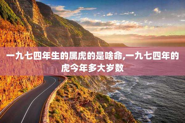 一九七四年生的属虎的是啥命,一九七四年的虎今年多大岁数