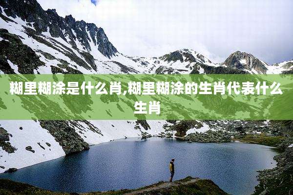 糊里糊涂是什么肖,糊里糊涂的生肖代表什么生肖