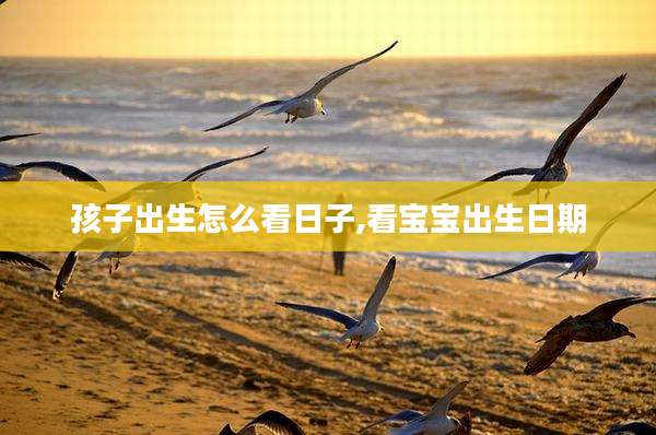孩子出生怎么看日子,看宝宝出生日期