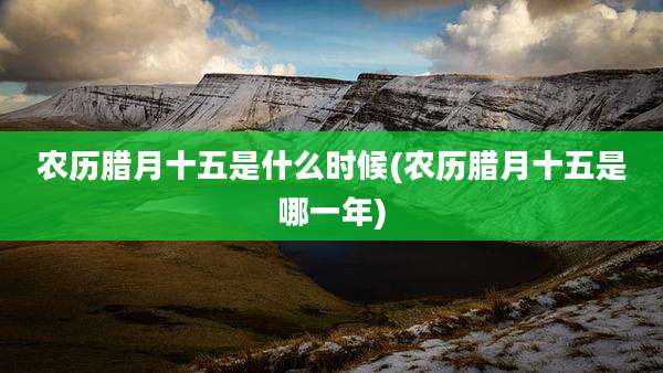 农历腊月十五是什么时候(农历腊月十五是哪一年)