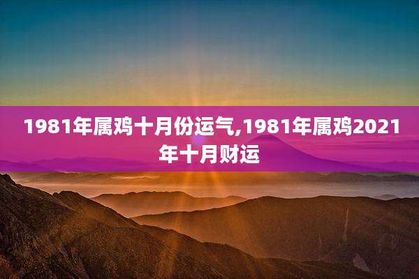 1981年属鸡十月份运气,1981年属鸡2021年十月财运