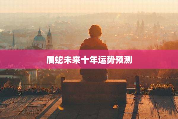 属蛇未来十年运势预测