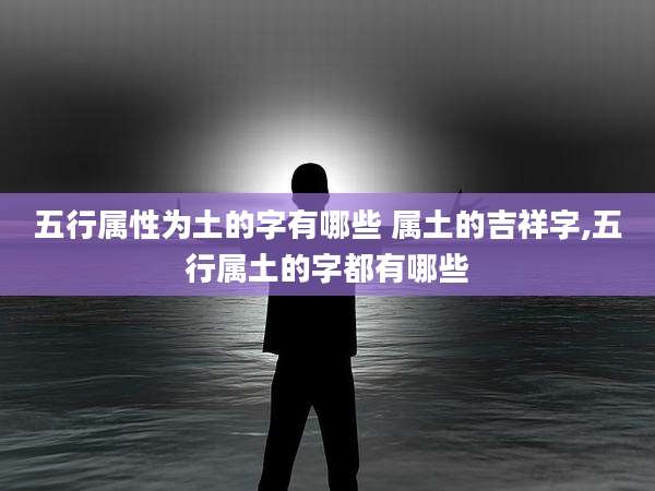 五行属性为土的字有哪些 属土的吉祥字,五行属土的字都有哪些