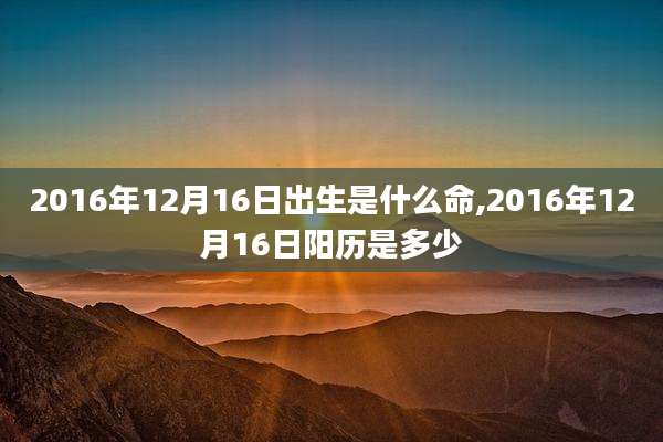 2016年12月16日出生是什么命,2016年12月16日阳历是多少