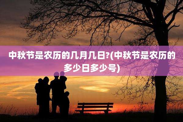 中秋节是农历的几月几日?(中秋节是农历的多少日多少号)