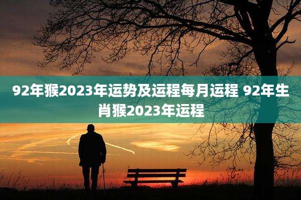 92年猴2023年运势及运程每月运程 92年生肖猴2023年运程