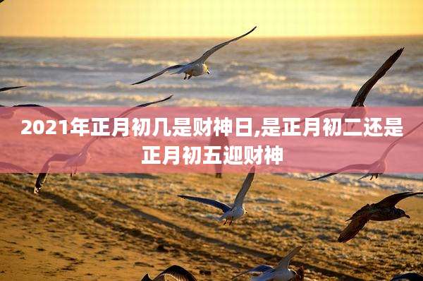 2021年正月初几是财神日,是正月初二还是正月初五迎财神