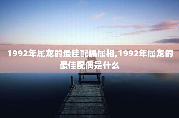 1992年属龙的最佳配偶属相,1992年属龙的最佳配偶是什么