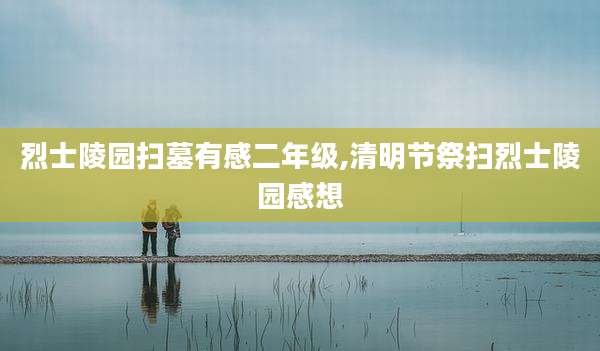 烈士陵园扫墓有感二年级,清明节祭扫烈士陵园感想