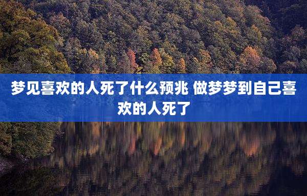 梦见喜欢的人死了什么预兆 做梦梦到自己喜欢的人死了