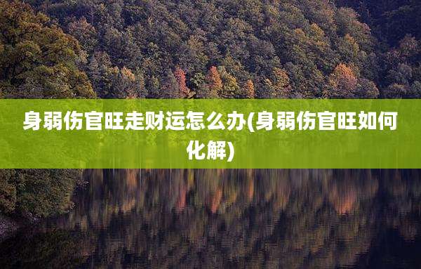 身弱伤官旺走财运怎么办(身弱伤官旺如何化解)