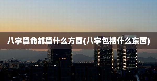 八字算命都算什么方面(八字包括什么东西)