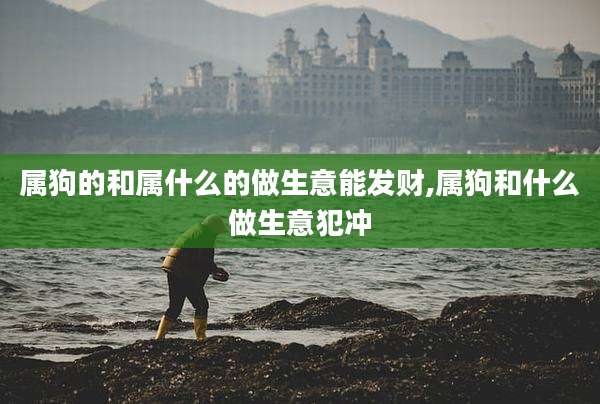 属狗的和属什么的做生意能发财,属狗和什么做生意犯冲